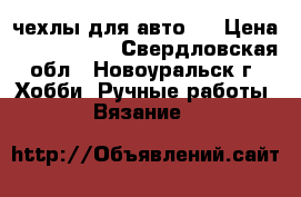 чехлы для авто.  › Цена ­ 1000-2000 - Свердловская обл., Новоуральск г. Хобби. Ручные работы » Вязание   